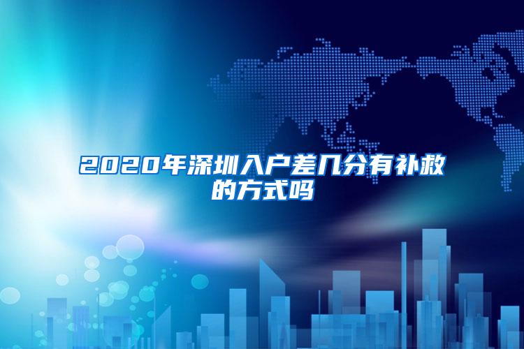 2020年深圳入户差几分有补救的方式吗