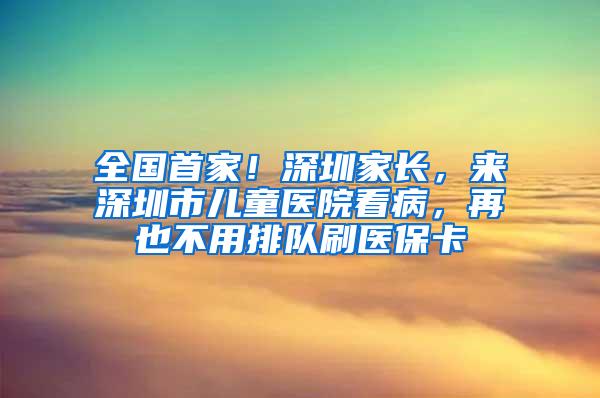 全国首家！深圳家长，来深圳市儿童医院看病，再也不用排队刷医保卡