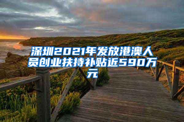 深圳2021年发放港澳人员创业扶持补贴近590万元