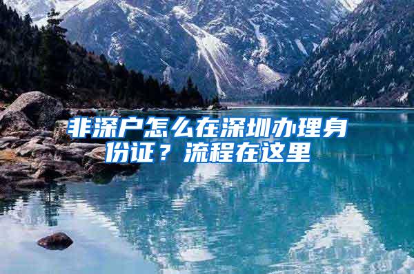 非深户怎么在深圳办理身份证？流程在这里