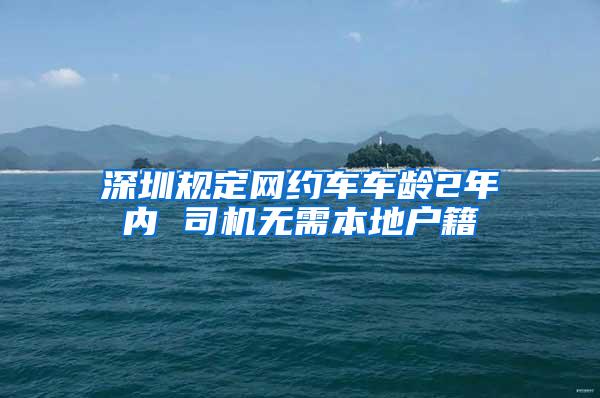 深圳规定网约车车龄2年内 司机无需本地户籍