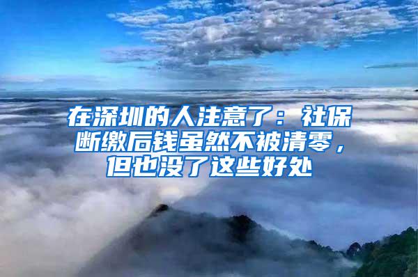 在深圳的人注意了：社保断缴后钱虽然不被清零，但也没了这些好处