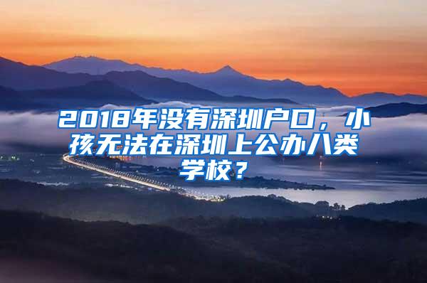 2018年没有深圳户口，小孩无法在深圳上公办八类学校？