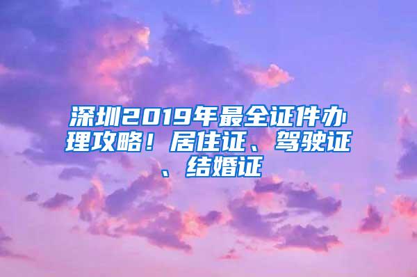 深圳2019年最全证件办理攻略！居住证、驾驶证、结婚证