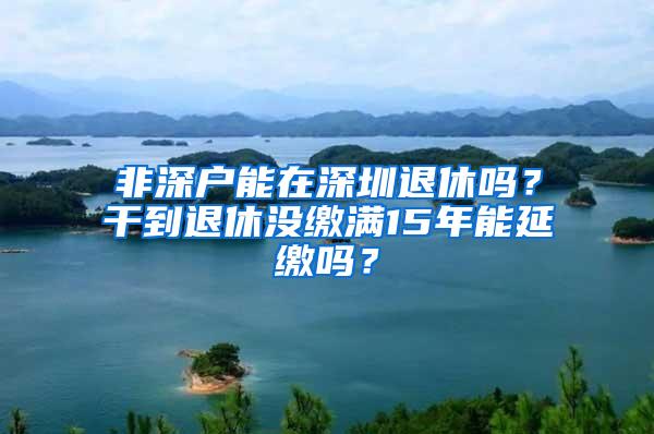 非深户能在深圳退休吗？干到退休没缴满15年能延缴吗？