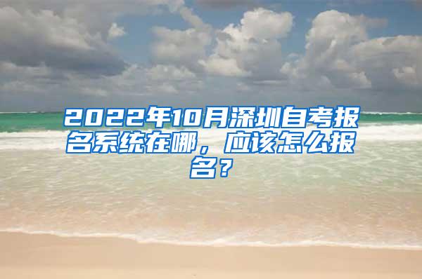 2022年10月深圳自考报名系统在哪，应该怎么报名？