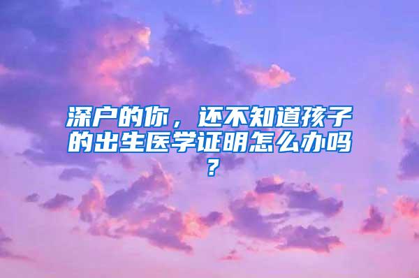 深户的你，还不知道孩子的出生医学证明怎么办吗？