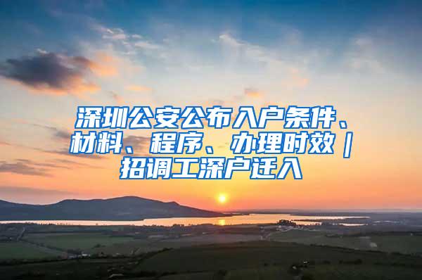 深圳公安公布入户条件、材料、程序、办理时效｜招调工深户迁入