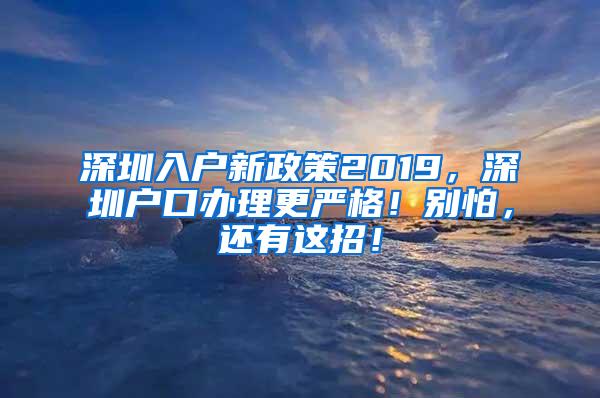 深圳入户新政策2019，深圳户口办理更严格！别怕，还有这招！