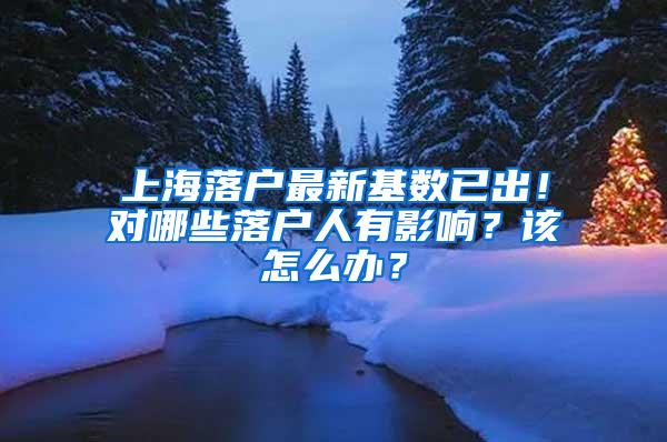 上海落户最新基数已出！对哪些落户人有影响？该怎么办？