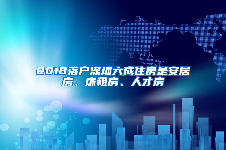 2018落户深圳六成住房是安居房、廉租房、人才房