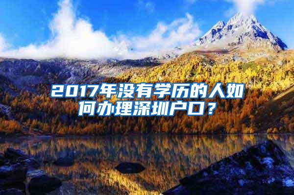 2017年没有学历的人如何办理深圳户口？