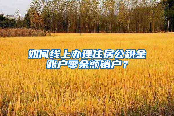 如何线上办理住房公积金账户零余额销户？