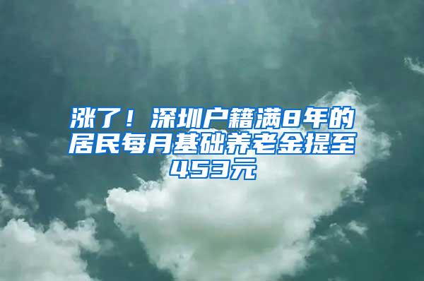 涨了！深圳户籍满8年的居民每月基础养老金提至453元