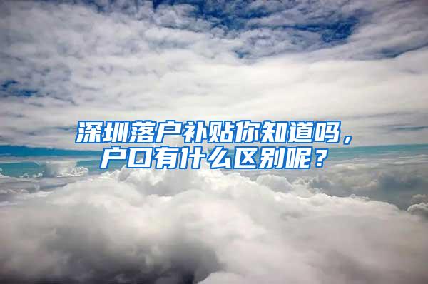 深圳落户补贴你知道吗，户口有什么区别呢？