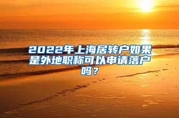 2022年上海居转户如果是外地职称可以申请落户吗？