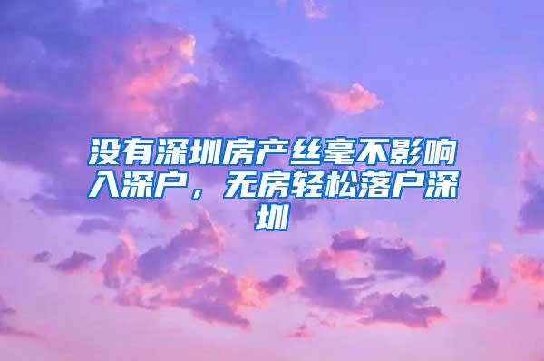 没有深圳房产丝毫不影响入深户，无房轻松落户深圳