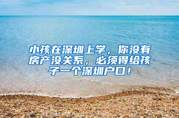 小孩在深圳上学，你没有房产没关系，必须得给孩子一个深圳户口！