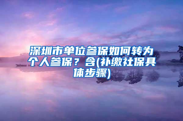 深圳市单位参保如何转为个人参保？含(补缴社保具体步骤)