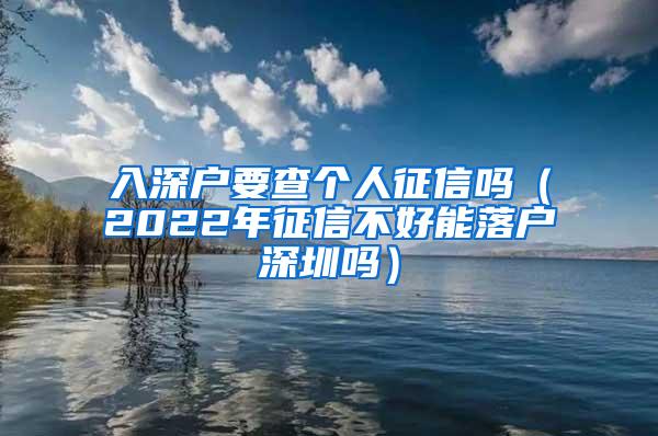 入深户要查个人征信吗（2022年征信不好能落户深圳吗）