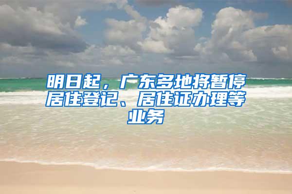 明日起，广东多地将暂停居住登记、居住证办理等业务