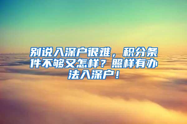 别说入深户很难，积分条件不够又怎样？照样有办法入深户！