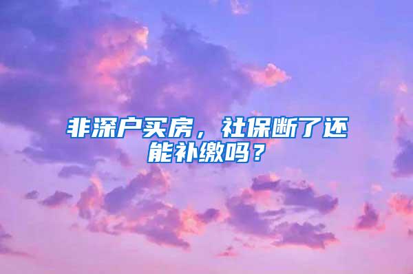 非深户买房，社保断了还能补缴吗？