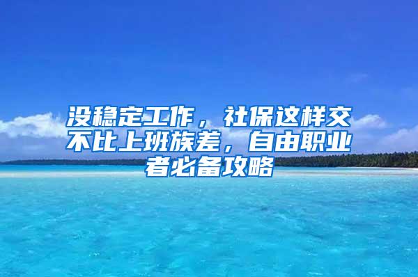 没稳定工作，社保这样交不比上班族差，自由职业者必备攻略