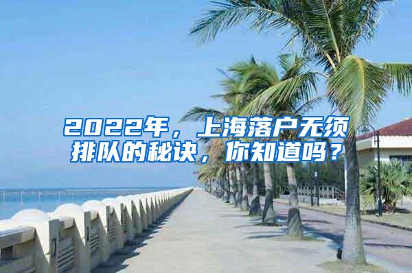 2022年，上海落户无须排队的秘诀，你知道吗？