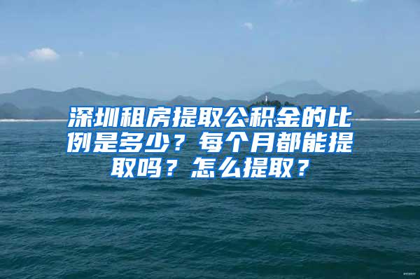 深圳租房提取公积金的比例是多少？每个月都能提取吗？怎么提取？