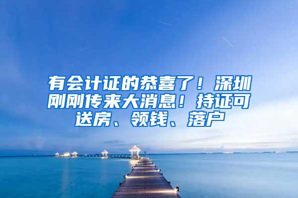 有会计证的恭喜了！深圳刚刚传来大消息！持证可送房、领钱、落户