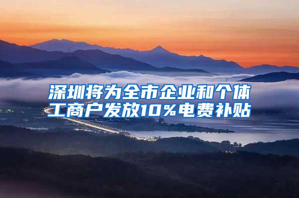 深圳将为全市企业和个体工商户发放10%电费补贴