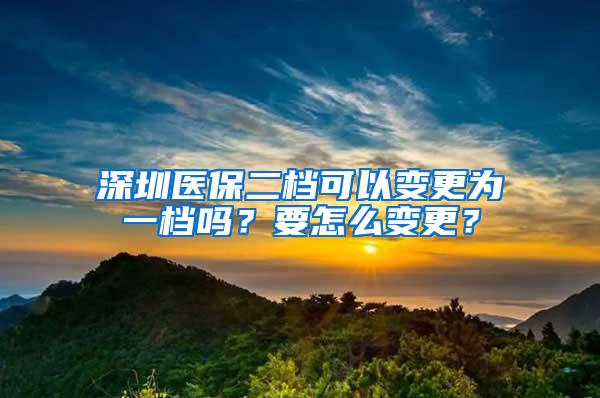 深圳医保二档可以变更为一档吗？要怎么变更？