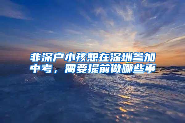 非深户小孩想在深圳参加中考，需要提前做哪些事