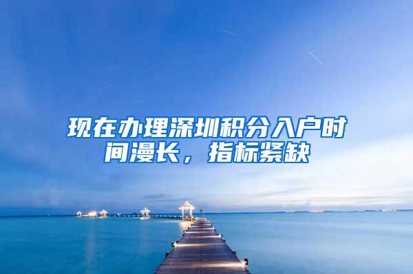 现在办理深圳积分入户时间漫长，指标紧缺