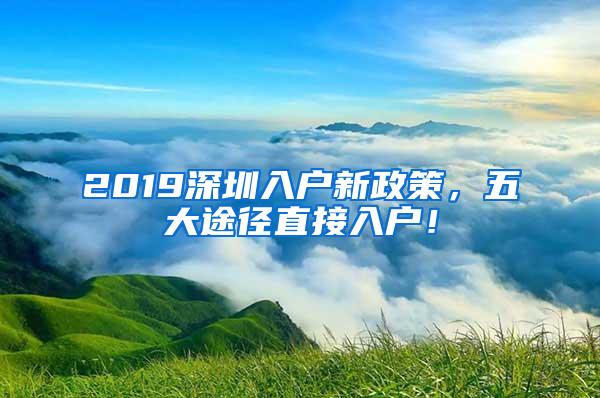 2019深圳入户新政策，五大途径直接入户！