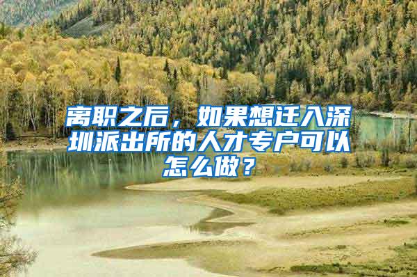 离职之后，如果想迁入深圳派出所的人才专户可以怎么做？