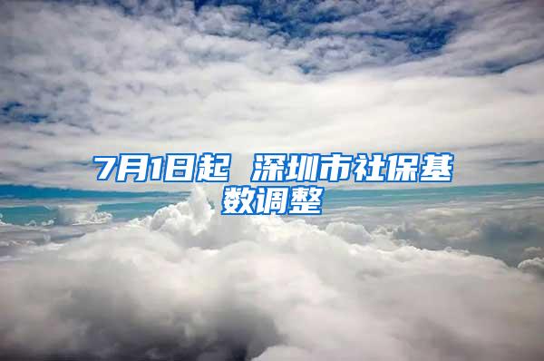 7月1日起 深圳市社保基数调整