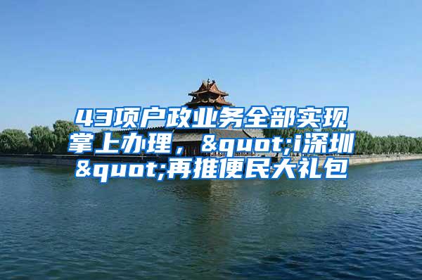 43项户政业务全部实现掌上办理，"i深圳"再推便民大礼包