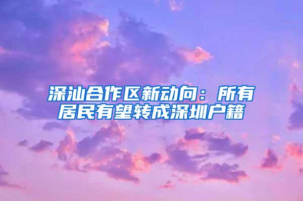 深汕合作区新动向：所有居民有望转成深圳户籍