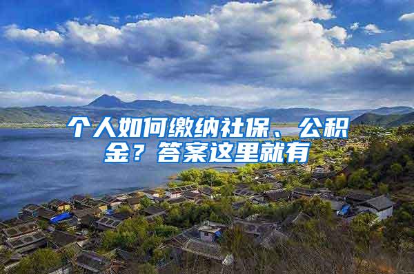 个人如何缴纳社保、公积金？答案这里就有