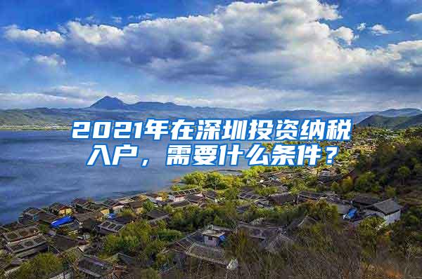 2021年在深圳投资纳税入户，需要什么条件？