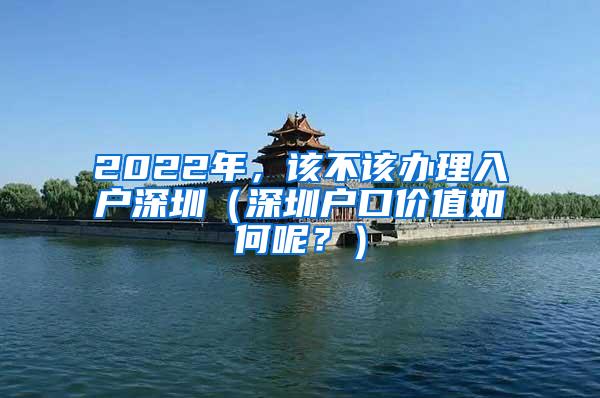 2022年，该不该办理入户深圳（深圳户口价值如何呢？）