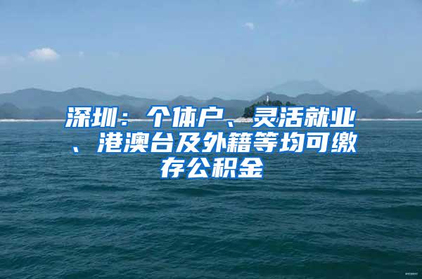 深圳：个体户、灵活就业、港澳台及外籍等均可缴存公积金