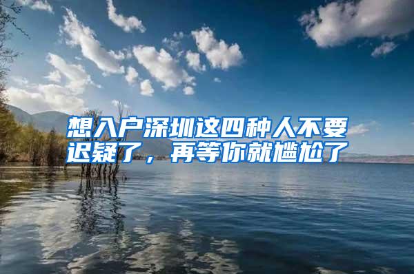 想入户深圳这四种人不要迟疑了，再等你就尴尬了