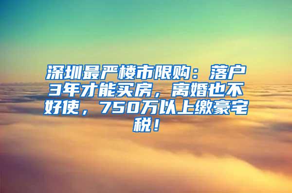 深圳最严楼市限购：落户3年才能买房，离婚也不好使，750万以上缴豪宅税！