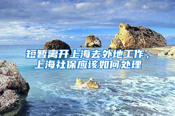 短暂离开上海去外地工作，上海社保应该如何处理