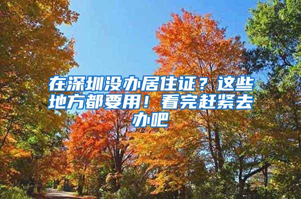 在深圳没办居住证？这些地方都要用！看完赶紧去办吧