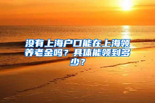 没有上海户口能在上海领养老金吗？具体能领到多少？