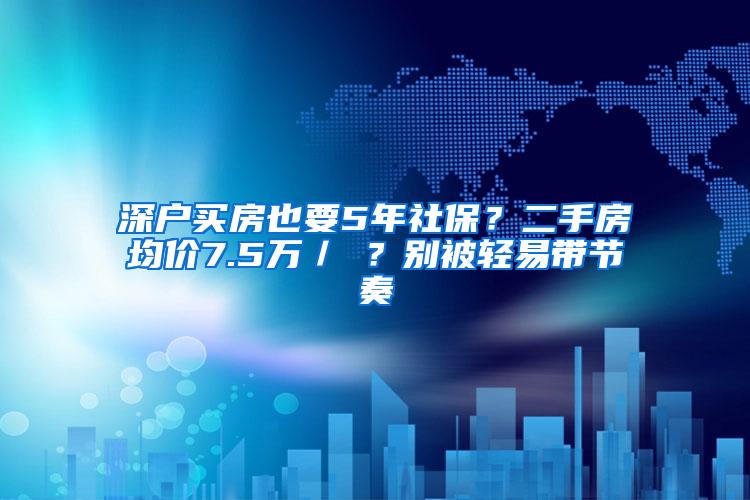 深户买房也要5年社保？二手房均价7.5万／㎡？别被轻易带节奏